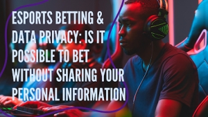 eSports Betting & Data Privacy: Is It Possible To Bet Without Sharing Your Personal Information